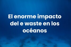 El enorme impacto del e waste en los océanos